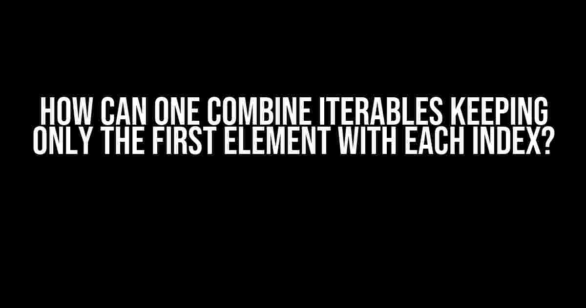 How can one combine iterables keeping only the first element with each index?