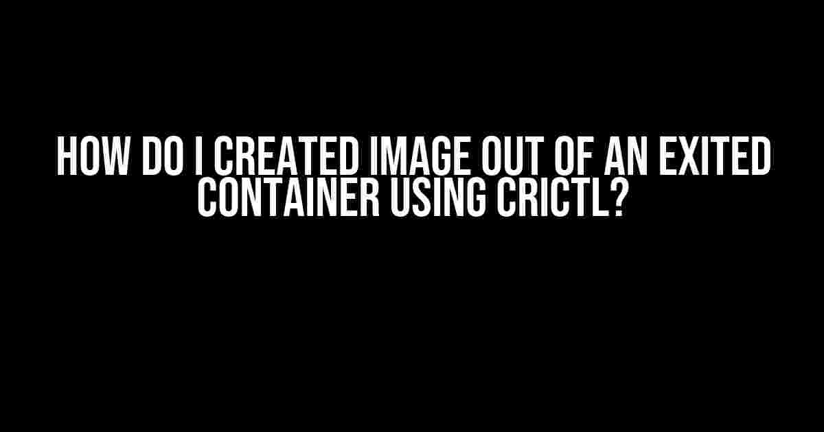 How do I Created Image out of an Exited Container using Crictl?