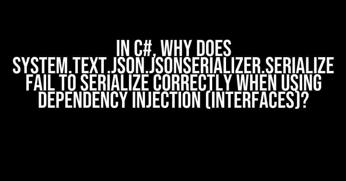 In C#, Why Does System.Text.Json.JsonSerializer.Serialize Fail to Serialize Correctly When Using Dependency Injection (Interfaces)?