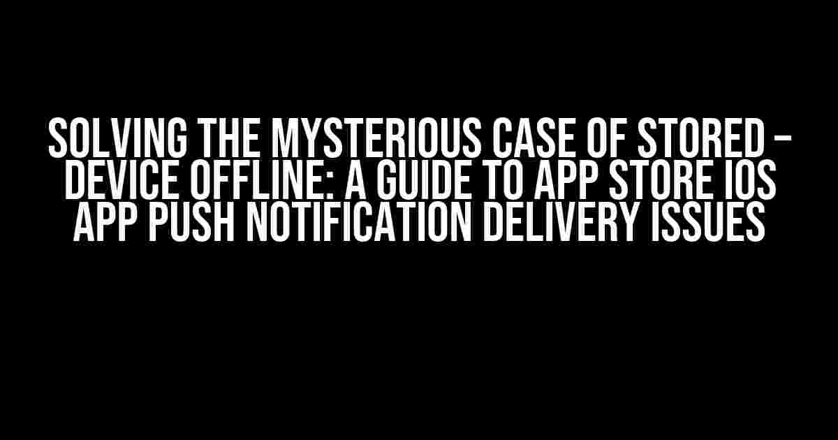 Solving the Mysterious Case of Stored – Device Offline: A Guide to App Store iOS App Push Notification Delivery Issues