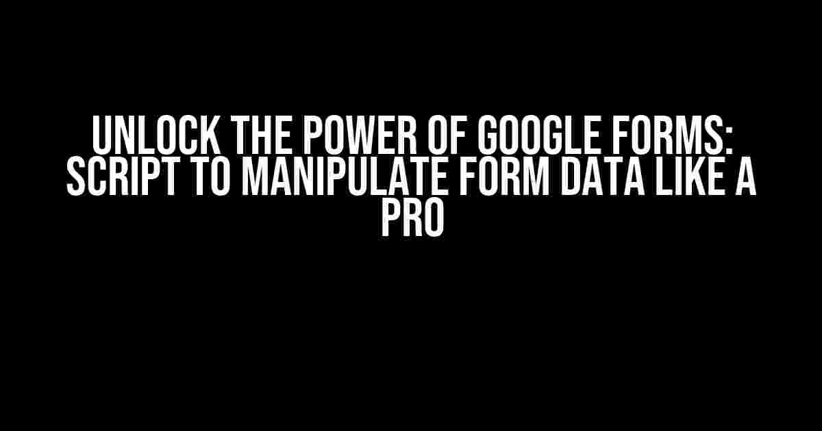 Unlock the Power of Google Forms: Script to Manipulate Form Data like a Pro